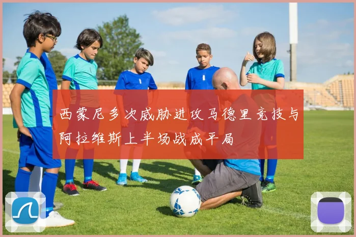 西蒙尼多次威胁进攻马德里竞技与阿拉维斯上半场战成平局