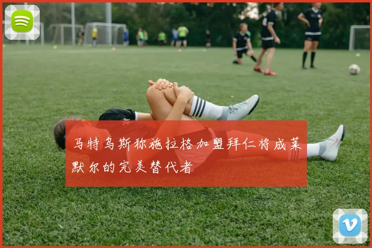 马特乌斯称施拉格加盟拜仁将成莱默尔的完美替代者