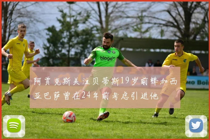 阿贾克斯关注贝蒂斯19岁前锋加西亚巴萨曾在24年前考虑引进他