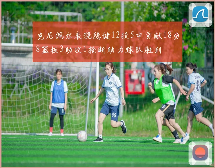 克尼佩尔表现稳健12投5中贡献18分8篮板3助攻1抢断助力球队胜利