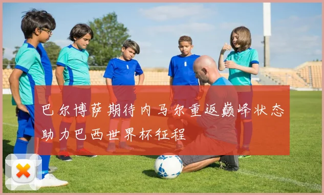 巴尔博萨期待内马尔重返巅峰状态助力巴西世界杯征程