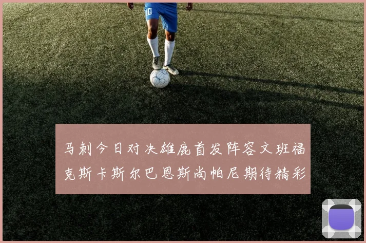 马刺今日对决雄鹿首发阵容文班福克斯卡斯尔巴恩斯尚帕尼期待精彩表现