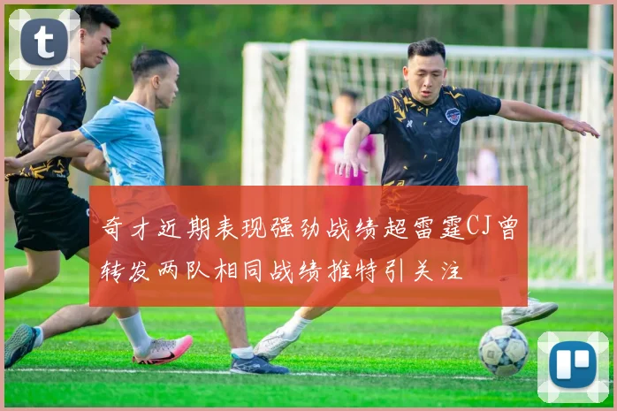 奇才近期表现强劲战绩超雷霆CJ曾转发两队相同战绩推特引关注