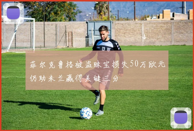 菲尔克鲁格被盗珠宝损失50万欧元仍助米兰赢得关键三分