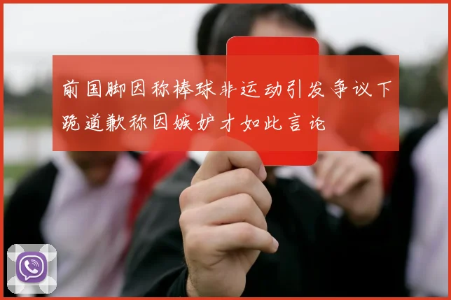 前国脚因称棒球非运动引发争议下跪道歉称因嫉妒才如此言论