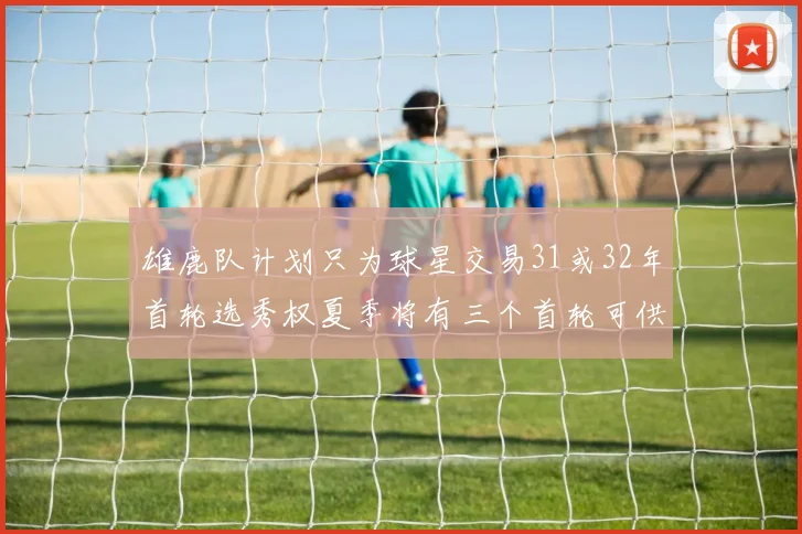 雄鹿队计划只为球星交易31或32年首轮选秀权夏季将有三个首轮可供交易
