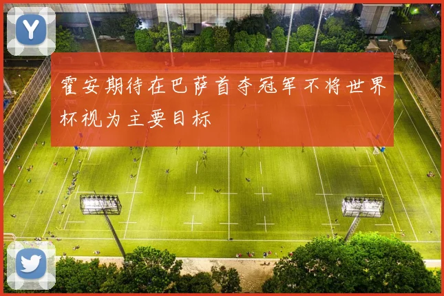 霍安期待在巴萨首夺冠军不将世界杯视为主要目标