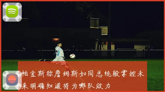 帕金斯称詹姆斯如同总统般掌控未来明确知道将为哪队效力