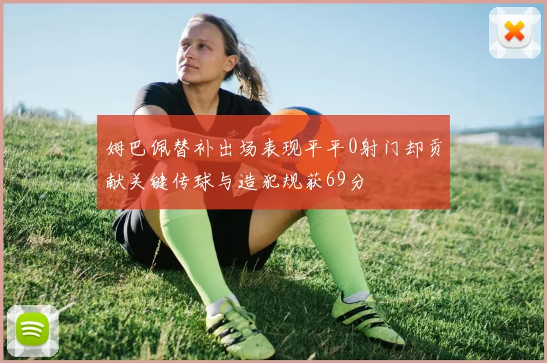 姆巴佩替补出场表现平平0射门却贡献关键传球与造犯规获69分