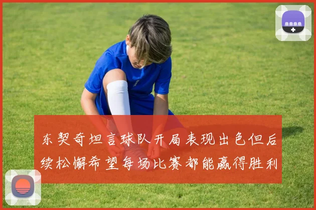 东契奇坦言球队开局表现出色但后续松懈希望每场比赛都能赢得胜利