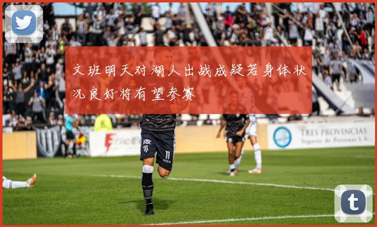 文班明天对湖人出战成疑若身体状况良好将有望参赛