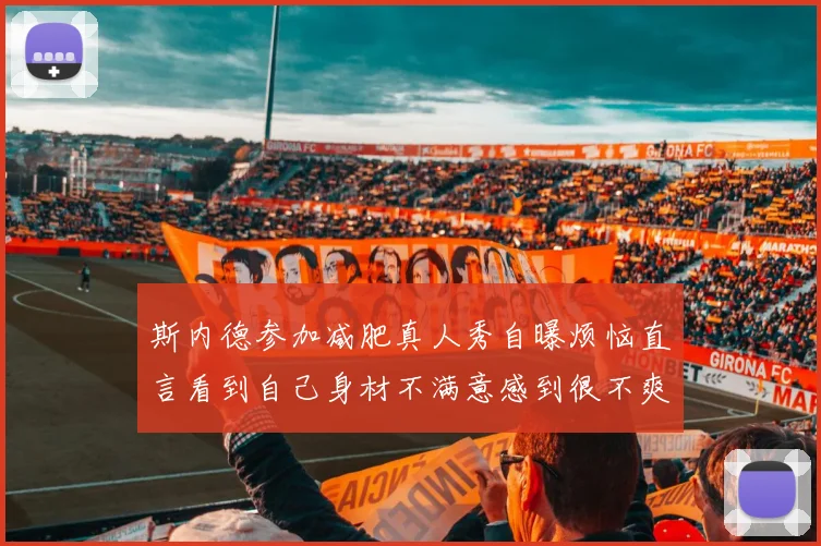 斯内德参加减肥真人秀自曝烦恼直言看到自己身材不满意感到很不爽