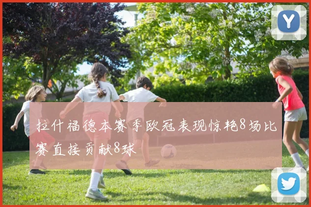 拉什福德本赛季欧冠表现惊艳8场比赛直接贡献8球
